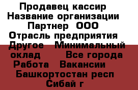 Продавец-кассир › Название организации ­ Партнер, ООО › Отрасль предприятия ­ Другое › Минимальный оклад ­ 1 - Все города Работа » Вакансии   . Башкортостан респ.,Сибай г.